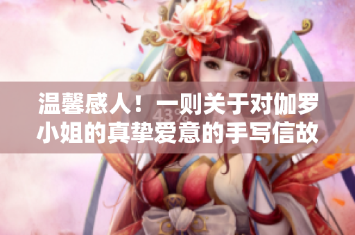 温馨感人！一则关于对伽罗小姐的真挚爱意的手写信故事