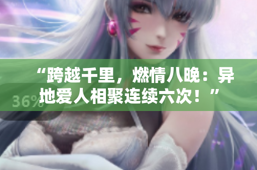 “跨越千里，燃情八晚：异地爱人相聚连续六次！”