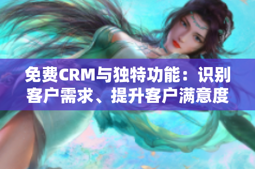 免费CRM与独特功能：识别客户需求、提升客户满意度