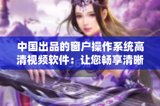 中国出品的窗户操作系统高清视频软件：让您畅享清晰画面与流畅操作
