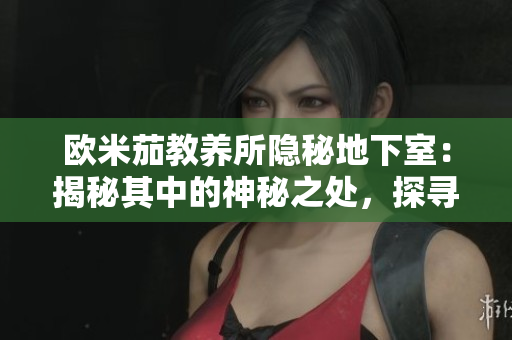 欧米茄教养所隐秘地下室：揭秘其中的神秘之处，探寻教养所背后的秘密