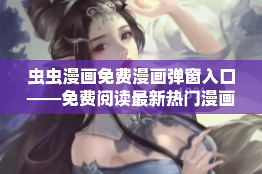 虫虫漫画免费漫画弹窗入口——免费阅读最新热门漫画