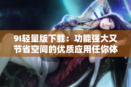 9I轻量版下载：功能强大又节省空间的优质应用任你体验