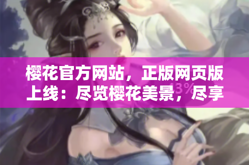 樱花官方网站，正版网页版上线：尽览樱花美景，尽享正版优惠