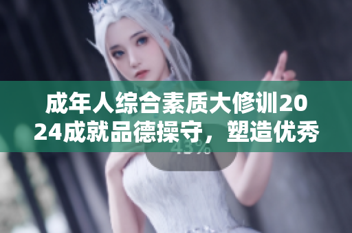 成年人综合素质大修训2024成就品德操守，塑造优秀品格