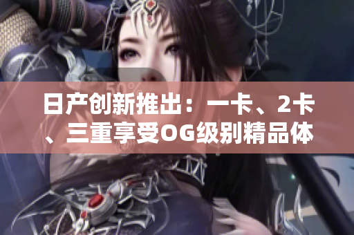 日产创新推出：一卡、2卡、三重享受OG级别精品体验