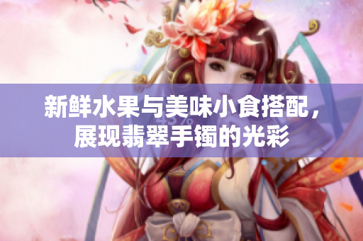新鲜水果与美味小食搭配，展现翡翠手镯的光彩