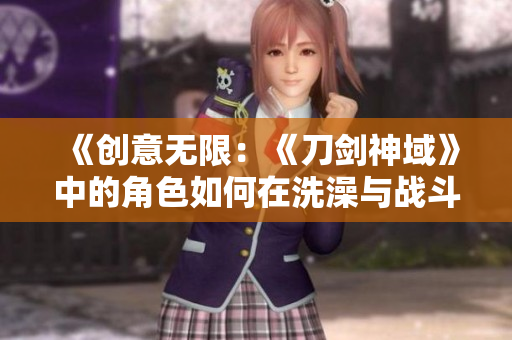 《创意无限：《刀剑神域》中的角色如何在洗澡与战斗之间找到平衡》