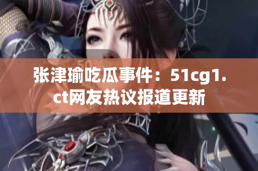 张津瑜吃瓜事件：51cg1.ct网友热议报道更新