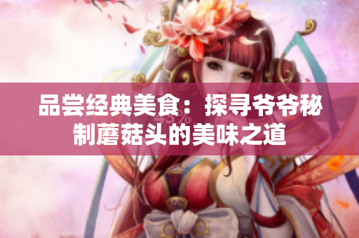 品尝经典美食：探寻爷爷秘制蘑菇头的美味之道