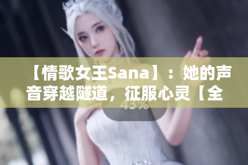 【情歌女王Sana】：她的声音穿越隧道，征服心灵【全新歌词】