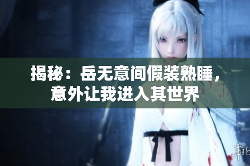 揭秘：岳无意间假装熟睡，意外让我进入其世界