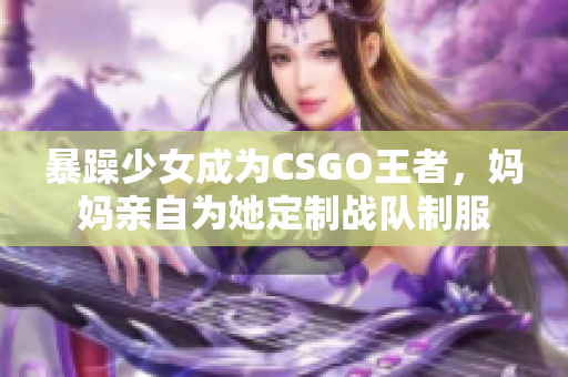 暴躁少女成为CSGO王者，妈妈亲自为她定制战队制服