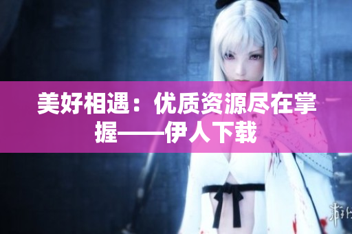 美好相遇：优质资源尽在掌握——伊人下载