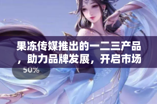果冻传媒推出的一二三产品，助力品牌发展，开启市场新篇章