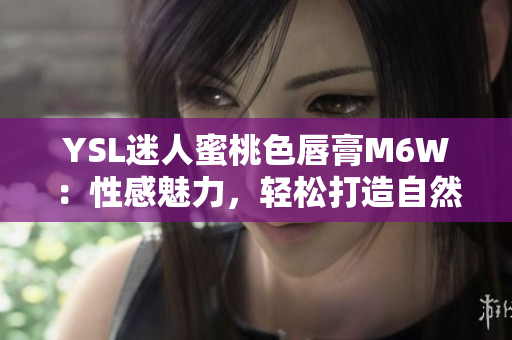 YSL迷人蜜桃色唇膏M6W：性感魅力，轻松打造自然妆容