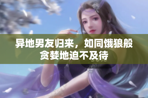 异地男友归来，如同饿狼般贪婪地迫不及待