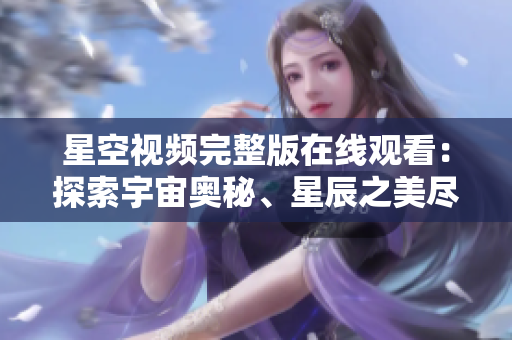 星空视频完整版在线观看：探索宇宙奥秘、星辰之美尽收眼底