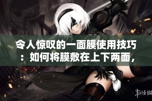 令人惊叹的一面膜使用技巧：如何将膜敷在上下两面，发挥最佳效果
