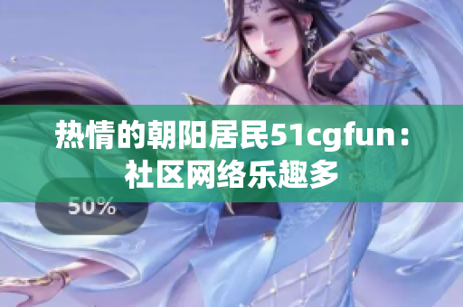 热情的朝阳居民51cgfun：社区网络乐趣多