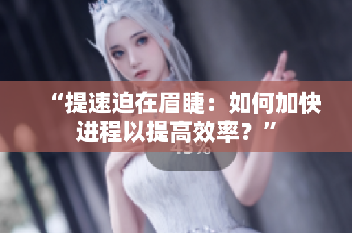 “提速迫在眉睫：如何加快进程以提高效率？”