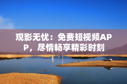观影无忧：免费短视频APP，尽情畅享精彩时刻