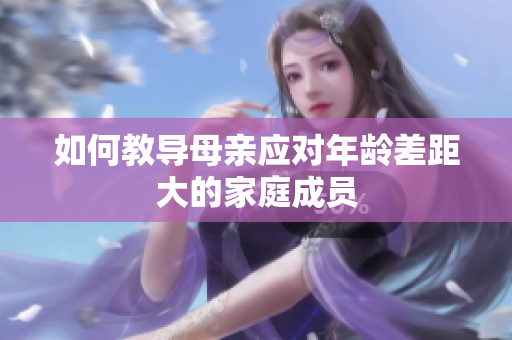 如何教导母亲应对年龄差距大的家庭成员