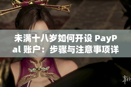 未满十八岁如何开设 PayPal 账户：步骤与注意事项详解
