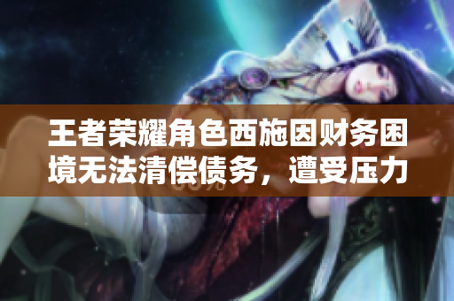 王者荣耀角色西施因财务困境无法清偿债务，遭受压力。