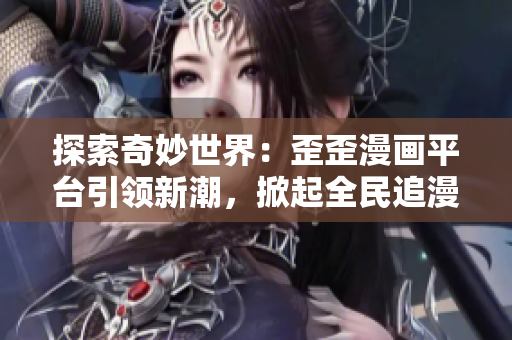探索奇妙世界：歪歪漫画平台引领新潮，掀起全民追漫热潮