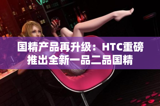 国精产品再升级：HTC重磅推出全新一品二品国精