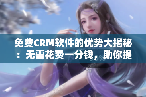 免费CRM软件的优势大揭秘：无需花费一分钱，助你提升业务效率！