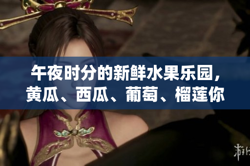午夜时分的新鲜水果乐园，黄瓜、西瓜、葡萄、榴莲你pick哪个？