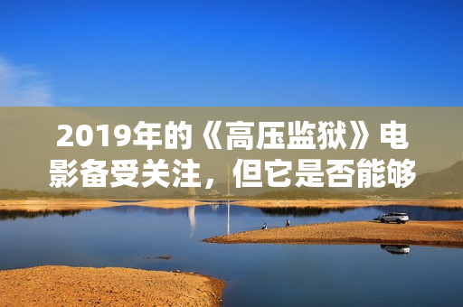 2019年的《高压监狱》电影备受关注，但它是否能够赢得观众的欢心呢？