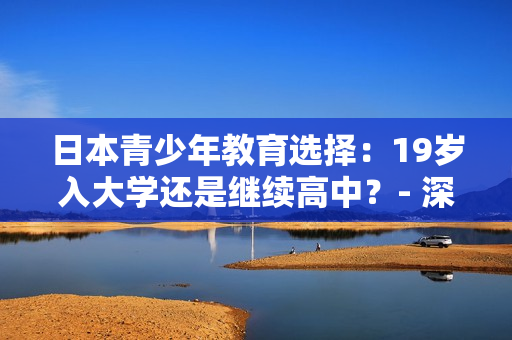 日本青少年教育选择：19岁入大学还是继续高中？- 深度探讨未来教育趋势