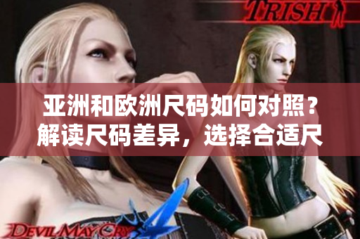 亚洲和欧洲尺码如何对照？解读尺码差异，选择合适尺码更容易