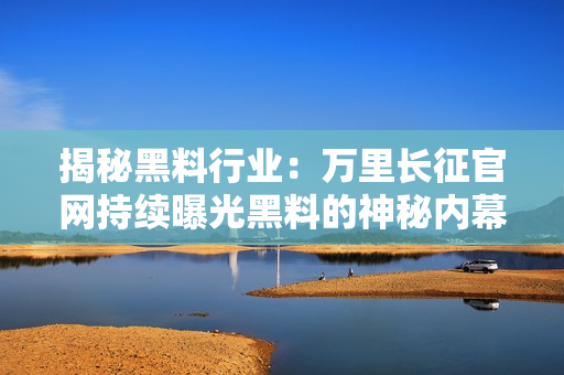 揭秘黑料行业：万里长征官网持续曝光黑料的神秘内幕