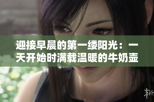 迎接早晨的第一缕阳光：一天开始时满载温暖的牛奶壶