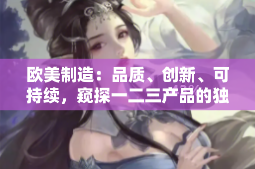 欧美制造：品质、创新、可持续，窥探一二三产品的独特之处