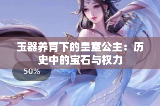 玉器养育下的皇室公主：历史中的宝石与权力