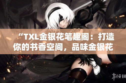 “TXL金银花笔趣阁：打造你的书香空间，品味金银花的独特魅力！”