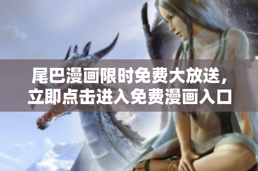 尾巴漫画限时免费大放送，立即点击进入免费漫画入口页面，精彩漫画尽情畅读！
