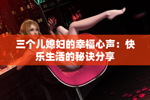 三个儿媳妇的幸福心声：快乐生活的秘诀分享