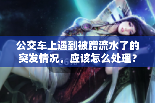 公交车上遇到被蹭流水了的突发情况，应该怎么处理？