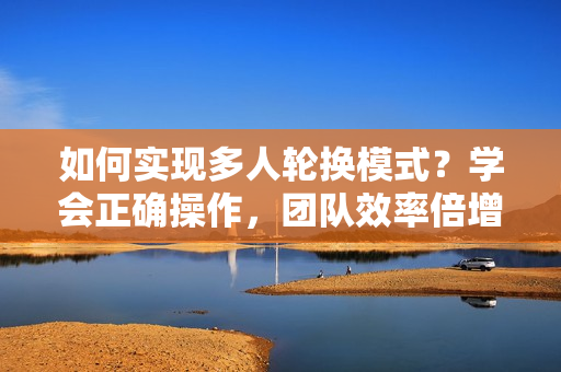 如何实现多人轮换模式？学会正确操作，团队效率倍增