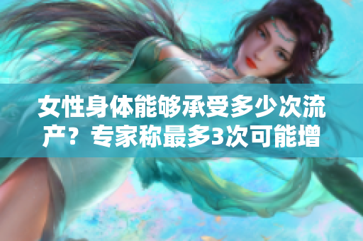 女性身体能够承受多少次流产？专家称最多3次可能增加风险