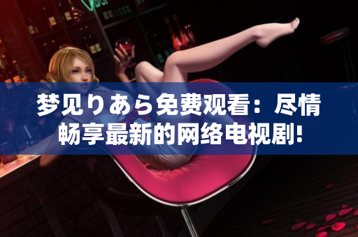 梦见りあら免费观看：尽情畅享最新的网络电视剧!