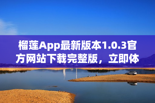 榴莲App最新版本1.0.3官方网站下载完整版，立即体验更多功能
