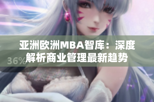 亚洲欧洲MBA智库：深度解析商业管理最新趋势