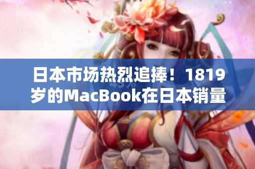 日本市场热烈追捧！1819岁的MacBook在日本销量飙升